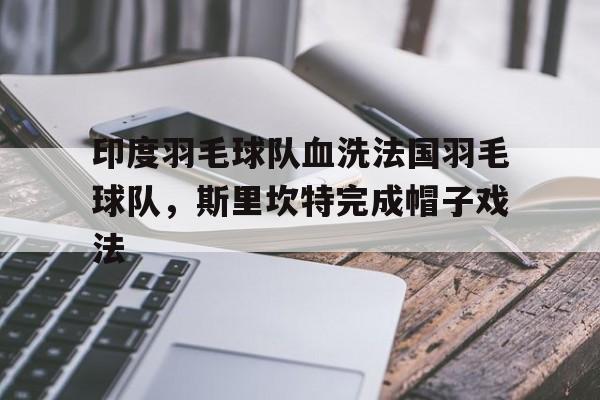 印度羽毛球队血洗法国羽毛球队,斯里坎特完成帽子戏法的简单介绍 印度羽毛球队血洗法国羽毛球队,斯里坎特完成帽子戏法的简单介绍