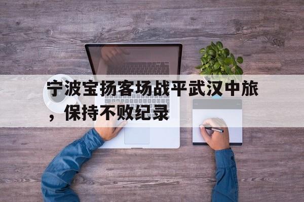 关于宁波宝扬客场战平武汉中旅，保持不败纪录的信息
